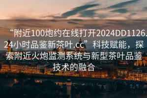 “附近100炮約在線打開2024DD1126.24小時品鑒新茶葉.cc”科技賦能，探索附近火炮監(jiān)測系統(tǒng)與新型茶葉品鑒技術的融合