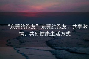 “東莞約跑友”東莞約跑友，共享激情，共創健康生活方式