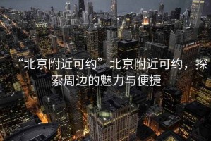 “北京附近可約”北京附近可約，探索周邊的魅力與便捷