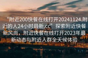 “附近200快餐在線打開20241124.附近的人24小時最新.cc”探索附近快餐新風尚，附近快餐在線打開2023年最新動態與附近人群全天候體驗