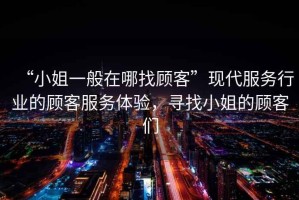“小姐一般在哪找顧客”現代服務行業的顧客服務體驗，尋找小姐的顧客們