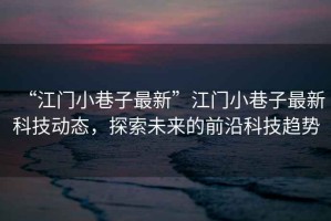 “江門小巷子最新”江門小巷子最新科技動態，探索未來的前沿科技趨勢