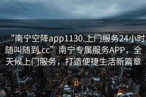 “南寧空降app1130.上門(mén)服務(wù)24小時(shí)隨叫隨到.cc”南寧專屬服務(wù)APP，全天候上門(mén)服務(wù)，打造便捷生活新篇章