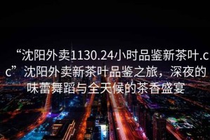 “沈陽外賣1130.24小時(shí)品鑒新茶葉.cc”沈陽外賣新茶葉品鑒之旅，深夜的味蕾舞蹈與全天候的茶香盛宴