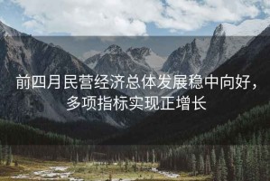 前四月民營經濟總體發展穩中向好，多項指標實現正增長