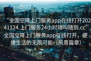 “全國空降上門服務app在線打開20241124.上門服務24小時隨叫隨到.cc”全國空降上門服務app在線打開，便捷生活的無限可能（風景篇章）