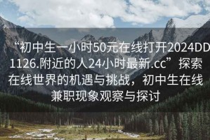 “初中生一小時50元在線打開2024DD1126.附近的人24小時最新.cc”探索在線世界的機遇與挑戰，初中生在線兼職現象觀察與探討