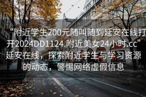 “附近學生200元隨叫隨到延安在線打開2024DD1124.附近美女24小時.cc”延安在線，探索附近學生與學習資源的動態，警惕網絡虛假信息