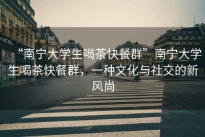 “南寧大學生喝茶快餐群”南寧大學生喝茶快餐群，一種文化與社交的新風尚