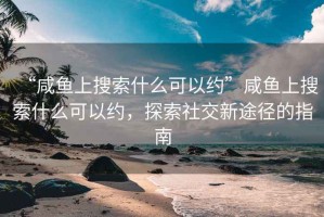 “咸魚上搜索什么可以約”咸魚上搜索什么可以約，探索社交新途徑的指南
