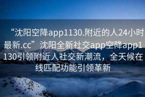 “沈陽空降app1130.附近的人24小時最新.cc”沈陽全新社交app空降app1130引領附近人社交新潮流，全天候在線匹配功能引領革新