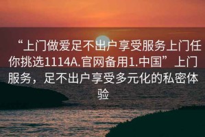 “上門做愛足不出戶享受服務上門任你挑選1114A.官網備用1.中國”上門服務，足不出戶享受多元化的私密體驗