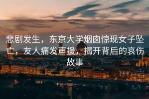 悲劇發生，東京大學煙囪驚現女子墜亡，友人痛發聲援，揭開背后的哀傷故事