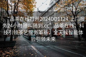 “品茶在線打開2024DD1124.上門服務24小時隨叫隨到.cc”品茶在線，科技引領茶藝服務革新，全天候智能體驗引領未來