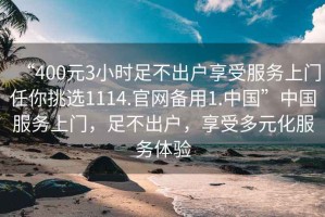 “400元3小時足不出戶享受服務上門任你挑選1114.官網備用1.中國”中國服務上門，足不出戶，享受多元化服務體驗