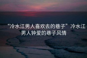 “冷水江男人喜歡去的巷子”冷水江男人鐘愛的巷子風(fēng)情