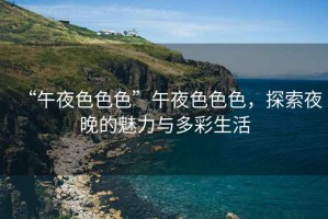 “午夜色色色”午夜色色色，探索夜晚的魅力與多彩生活