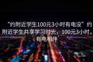 “約附近學(xué)生100元3小時(shí)有電沒(méi)”約附近學(xué)生共享學(xué)習(xí)時(shí)光，100元3小時(shí)，有電相伴