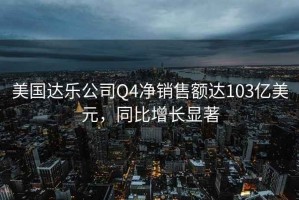 美國達樂公司Q4凈銷售額達103億美元，同比增長顯著