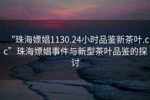 “珠海嫖娼1130.24小時品鑒新茶葉.cc”珠海嫖娼事件與新型茶葉品鑒的探討