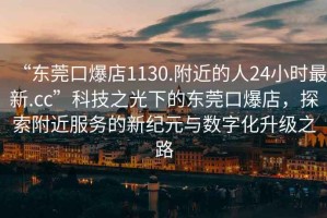 “東莞口爆店1130.附近的人24小時最新.cc”科技之光下的東莞口爆店，探索附近服務的新紀元與數字化升級之路