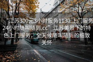 “江蘇300元3小時服務1130.上門服務24小時隨叫隨到.cc”江蘇美景下的特色上門服務，全天候隨叫隨到的細致關懷