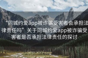 “同城約愛(ài)app被詐騙受害者會(huì)承擔(dān)法律責(zé)任嗎”關(guān)于同城約愛(ài)app被詐騙受害者是否承擔(dān)法律責(zé)任的探討