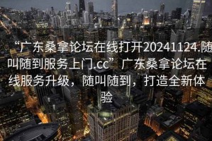 “廣東桑拿論壇在線打開20241124.隨叫隨到服務(wù)上門.cc”廣東桑拿論壇在線服務(wù)升級(jí)，隨叫隨到，打造全新體驗(yàn)
