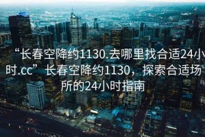 “長春空降約1130.去哪里找合適24小時.cc”長春空降約1130，探索合適場所的24小時指南