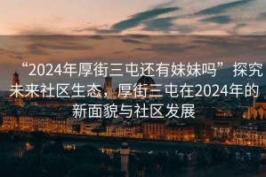 “2024年厚街三屯還有妹妹嗎”探究未來社區生態，厚街三屯在2024年的新面貌與社區發展