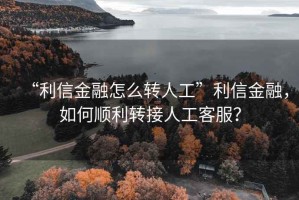 “利信金融怎么轉人工”利信金融，如何順利轉接人工客服？