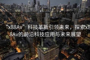 “x88Av”科技革新引領未來，探索x88Av的前沿科技應用與未來展望