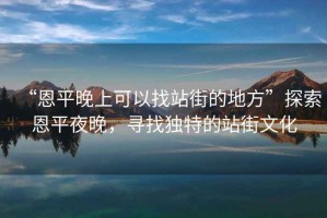 “恩平晚上可以找站街的地方”探索恩平夜晚，尋找獨特的站街文化