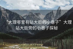“大理哪里有站大街的小巷子”大理站大街旁的小巷子探秘