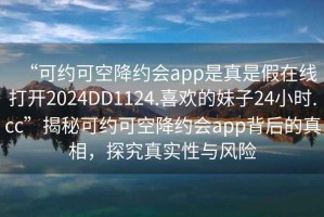 “可約可空降約會(huì)app是真是假在線打開2024DD1124.喜歡的妹子24小時(shí).cc”揭秘可約可空降約會(huì)app背后的真相，探究真實(shí)性與風(fēng)險(xiǎn)