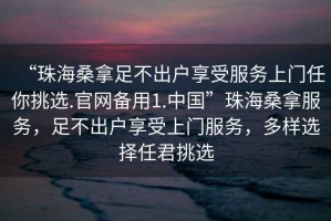 “珠海桑拿足不出戶享受服務上門任你挑選.官網備用1.中國”珠海桑拿服務，足不出戶享受上門服務，多樣選擇任君挑選