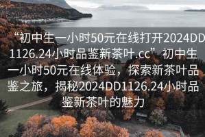 “初中生一小時50元在線打開2024DD1126.24小時品鑒新茶葉.cc”初中生一小時50元在線體驗，探索新茶葉品鑒之旅，揭秘2024DD1126.24小時品鑒新茶葉的魅力