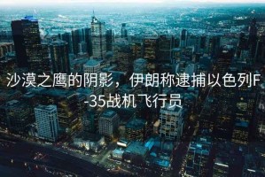 沙漠之鷹的陰影，伊朗稱逮捕以色列F-35戰機飛行員