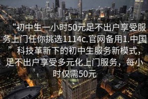 “初中生一小時50元足不出戶享受服務上門任你挑選1114c.官網備用1.中國”科技革新下的初中生服務新模式，足不出戶享受多元化上門服務，每小時僅需50元