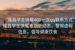 “隆昌學生快餐400一次qq聯(lián)系方式”隆昌學生快餐市場新動態(tài)，警惕虛假信息，倡導健康飲食