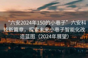 “六安2024年150的小巷子”六安科技新篇章，探索未來小巷子智能化改造藍圖（2024年展望）