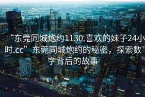 “東莞同城炮約1130.喜歡的妹子24小時.cc”東莞同城炮約的秘密，探索數(shù)字背后的故事
