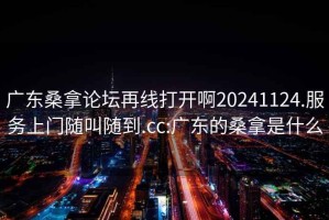 廣東桑拿論壇再線打開啊20241124.服務上門隨叫隨到.cc:廣東的桑拿是什么