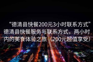 “德清縣快餐200元3小時聯系方式”德清縣快餐服務與聯系方式，兩小時內的美食體驗之旅（200元超值享受）