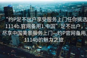 “約P足不出戶享受服務上門任你挑選1114b.官網備用1.中國”足不出戶，盡享中國美景服務上門—約P官網備用1114b的魅力之旅