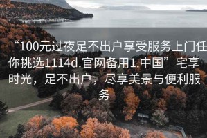 “100元過(guò)夜足不出戶享受服務(wù)上門任你挑選1114d.官網(wǎng)備用1.中國(guó)”宅享時(shí)光，足不出戶，盡享美景與便利服務(wù)