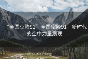 “全國空降91”全國空降91，新時代的空中力量展現