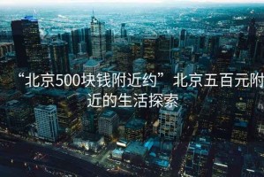 “北京500塊錢附近約”北京五百元附近的生活探索