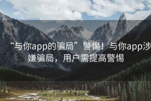 “與你app的騙局”警惕！與你app涉嫌騙局，用戶需提高警惕