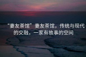 “妻友茶館”妻友茶館，傳統與現代的交融，一家有故事的空間